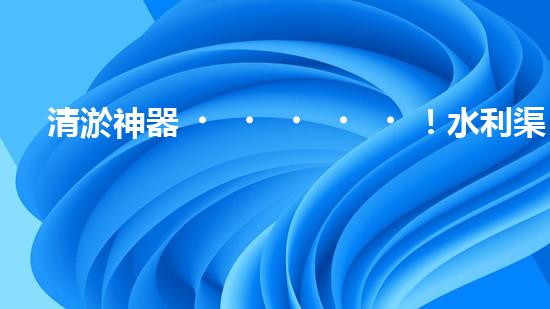 清淤神器！水利渠道的新寵，解決淤泥難題？